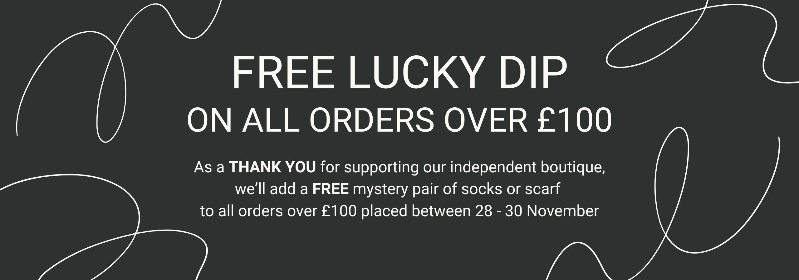 Grey background with white text that reads 'Free Lucky Dip on All Orders Over £100 - We'll add a FREE mystery pair of socks or scarf to all orders over £100 placed between 28-30 November'